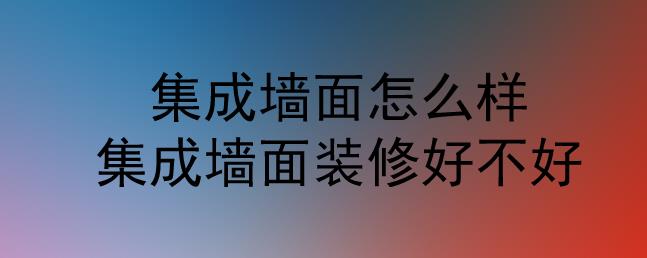 集成墻面怎么樣？集成墻面裝修好不好？